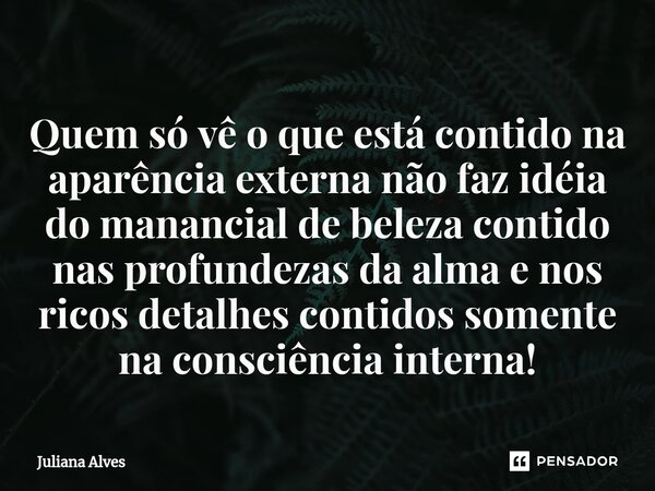 ⁠Quem só vê o que está contido na aparência externa não faz idéia do manancial de beleza contido nas profundezas da alma e nos ricos detalhes contidos somente n... Frase de juliana alves.