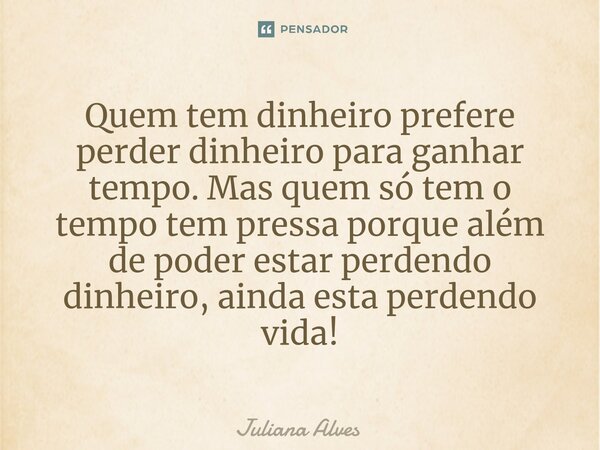 ⁠Quem tem dinheiro prefere perder dinheiro para ganhar tempo. Mas quem só tem o tempo tem pressa porque além de poder estar perdendo dinheiro, ainda esta perden... Frase de juliana alves.