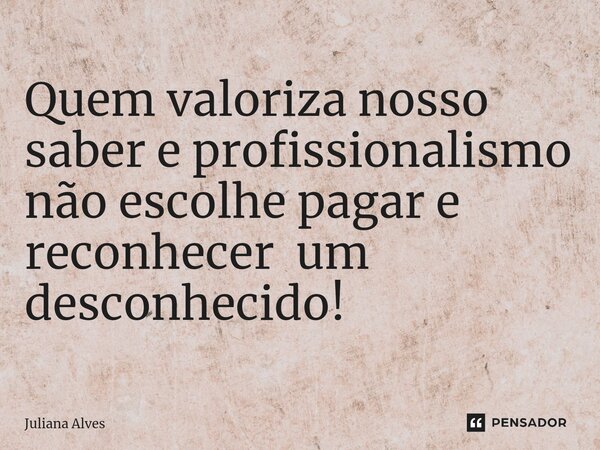 ⁠Quem valoriza nosso saber e profissionalismo não escolhe pagar e reconhecer um desconhecido!... Frase de juliana alves.