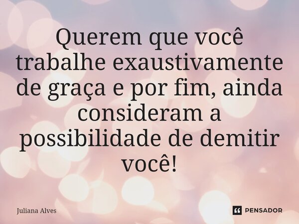 ⁠Querem que você trabalhe exaustivamente de graça e por fim, ainda consideram a possibilidade de demitir você!... Frase de juliana alves.