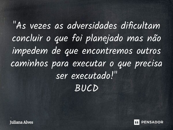 "As vezes as adversidades dificultam concluir o que foi planejado mas não impedem de que encontremos outros caminhos para executar o que precisa ser execut... Frase de juliana alves.