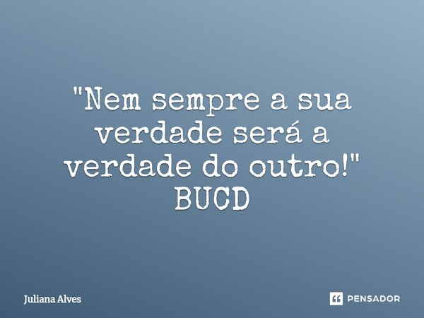 "Nem sempre a sua verdade será a verdade do outro!" BUCD... Frase de juliana alves.