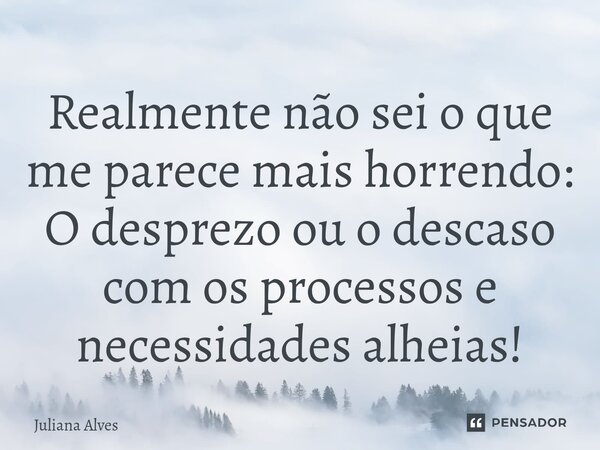⁠Realmente não sei o que me parece mais horrendo: O desprezo ou o descaso com os processos e necessidades alheias!... Frase de juliana alves.