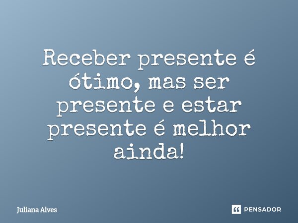 ⁠⁠Receber presente é ótimo, mas ser presente e estar presente é melhor ainda!... Frase de juliana alves.