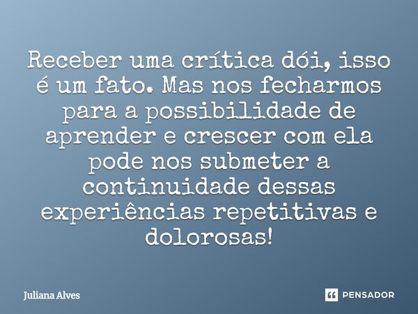 ⁠Receber uma crítica dói, isso é um fato. Mas nos fecharmos para a possibilidade de aprender e crescer com ela pode nos submeter a continuidade dessas experiênc... Frase de juliana alves.