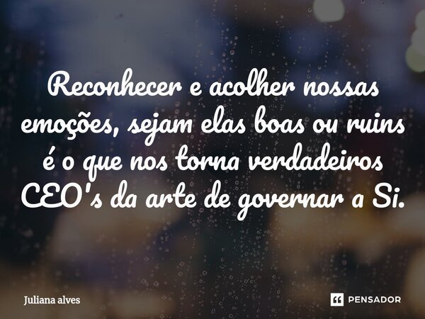 ⁠Reconhecer e acolher nossas emoções, sejam elas boas ou ruins é o que nos torna verdadeiros CEO's da arte de governar a Si.... Frase de juliana alves.