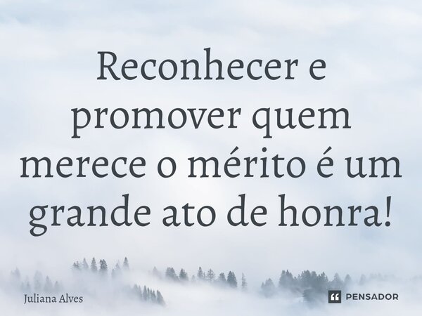 ⁠Reconhecer e promover quem merece o mérito é um grande ato de honra!... Frase de juliana alves.