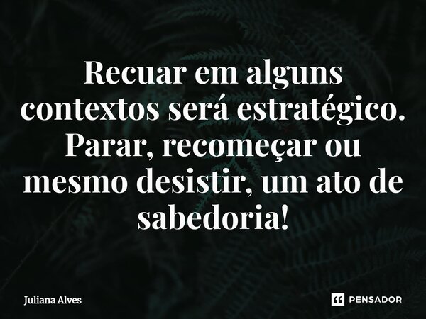 ⁠Recuar em alguns contextos será estratégico. Parar, recomeçar ou mesmo desistir, um ato de sabedoria!... Frase de juliana alves.