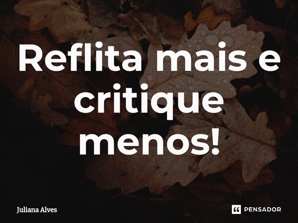 ⁠Reflita mais e critique menos!... Frase de juliana alves.