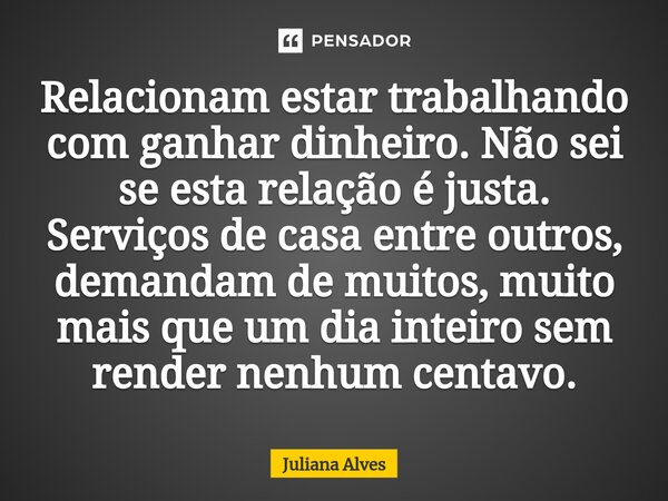 ⁠Relacionam estar trabalhando com ganhar dinheiro. Não sei se esta relação é justa. Serviços de casa entre outros, demandam de muitos, muito mais que um dia int... Frase de juliana alves.