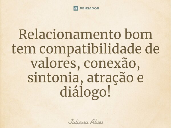 ⁠Relacionamento bom tem compatibilidade de valores, conexão, sintonia, atração e diálogo!... Frase de juliana alves.