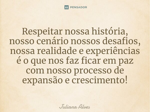 ⁠Respeitar nossa história, nosso cenário nossos desafios, nossa realidade e experiências é o que nos faz ficar em paz com nosso processo de expansão e crescimen... Frase de juliana alves.