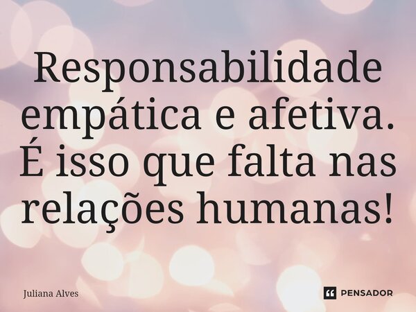 Responsabilidade empática e afetiva. É isso que falta nas relações humanas!... Frase de juliana alves.