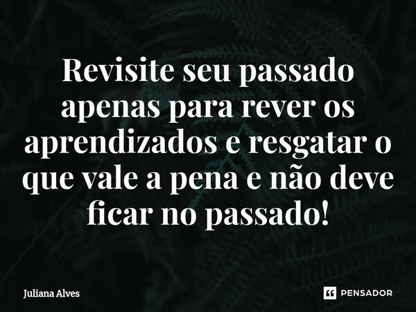 ⁠Revisite seu passado apenas para rever os aprendizados e resgatar o que vale a pena e não deve ficar no passado!... Frase de juliana alves.