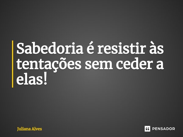 ⁠Sabedoria é resistir às tentações sem ceder a elas!... Frase de juliana alves.