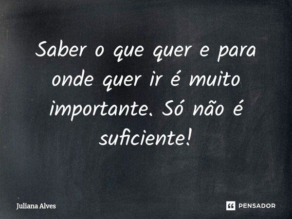⁠Saber o que quer e para onde quer ir é muito importante. Só não é suficiente!... Frase de juliana alves.
