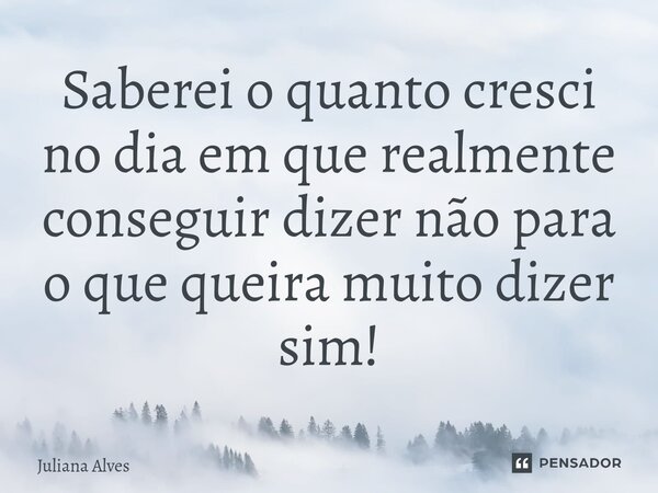 ⁠Saberei o quanto cresci no dia em que realmente conseguir dizer não para o que queira muito dizer sim!... Frase de juliana alves.