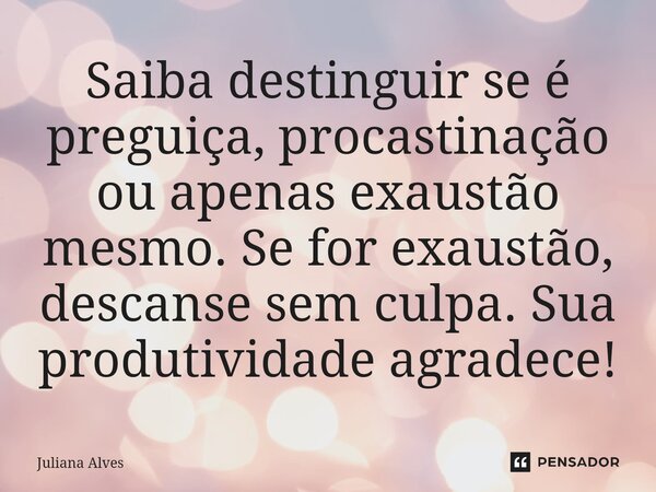 ⁠Saiba destinguir se é preguiça, procastinação ou apenas exaustão mesmo. Se for exaustão, descanse sem culpa. Sua produtividade agradece!... Frase de juliana alves.