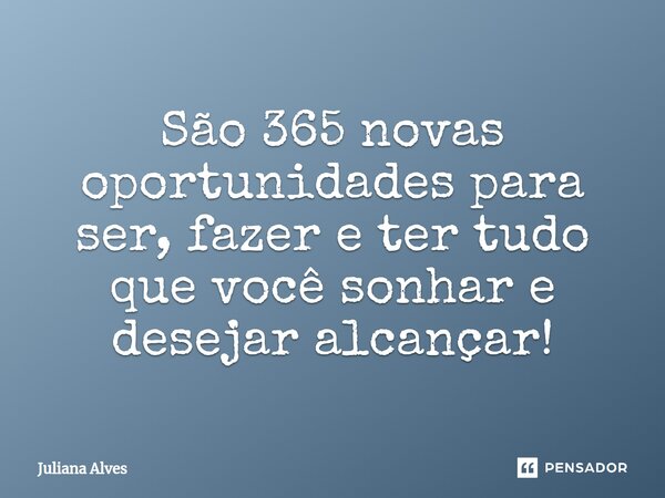 ⁠São 365 novas oportunidades para ser, fazer e ter tudo que você sonhar e desejar alcançar!... Frase de juliana alves.