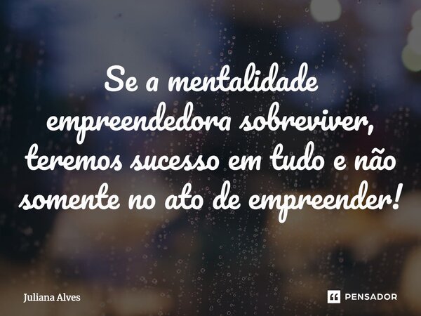 ⁠Se a mentalidade empreendedora sobreviver, teremos sucesso em tudo e não somente no ato de empreender!... Frase de juliana alves.