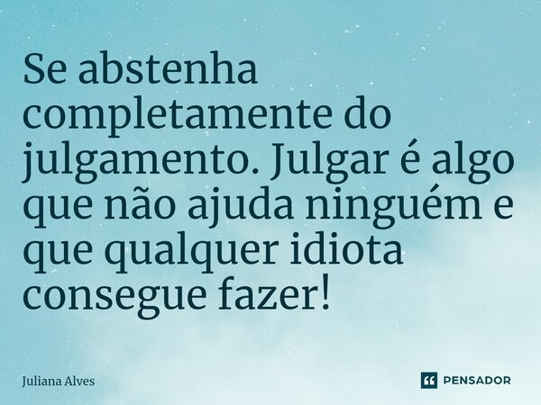 ⁠Se abstenha completamente do julgamento. Julgar é algo que não ajuda ninguém e que qualquer idiota consegue fazer!... Frase de juliana alves.