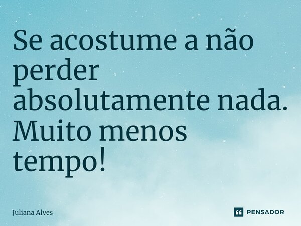 Se acostume a não perder absolutamente nada. Muito menos tempo!... Frase de juliana alves.
