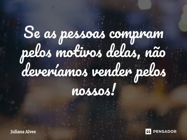 ⁠Se as pessoas compram pelos motivos delas, não deveríamos vender pelos nossos!... Frase de juliana alves.