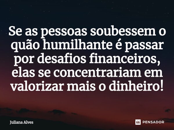 ⁠Se as pessoas soubessem o quão humilhante é passar por desafios financeiros, elas se concentrariam em valorizar mais o dinheiro!... Frase de juliana alves.