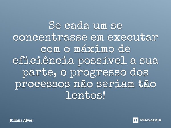 ⁠Se cada um se concentrasse em executar com o máximo de eficiência possível a sua parte, o progresso dos processos não seriam tão lentos!... Frase de juliana alves.