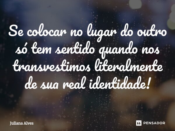 ⁠Se colocar no lugar do outro só tem sentido quando nos transvestimos literalmente de sua real identidade!... Frase de juliana alves.