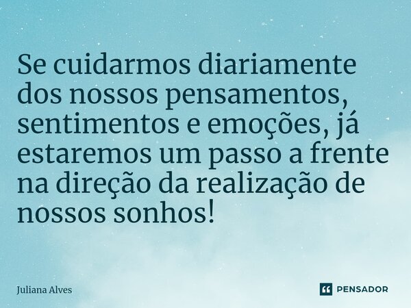 ⁠Se cuidarmos diariamente dos nossos pensamentos, sentimentos e emoções, já estaremos um passo a frente na direção da realização de nossos sonhos!... Frase de juliana alves.