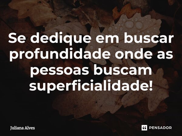 ⁠Se dedique em buscar profundidade onde as pessoas buscam superficialidade!... Frase de juliana alves.