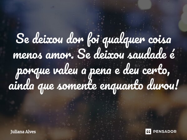 ⁠Se deixou dor foi qualquer coisa menos amor. Se deixou saudade é porque valeu a pena e deu certo, ainda que somente enquanto durou!... Frase de juliana alves.