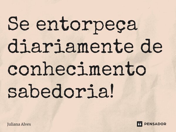 ⁠Se entorpeça diariamente de conhecimento sabedoria!... Frase de juliana alves.