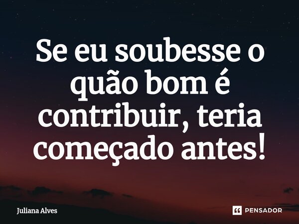 ⁠Se eu soubesse o quão bom é contribuir, teria começado antes!... Frase de juliana alves.