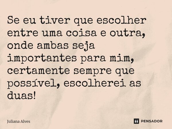 ⁠Se eu tiver que escolher entre uma coisa e outra, onde ambas seja importantes para mim, certamente sempre que possível, escolherei as duas!... Frase de juliana alves.