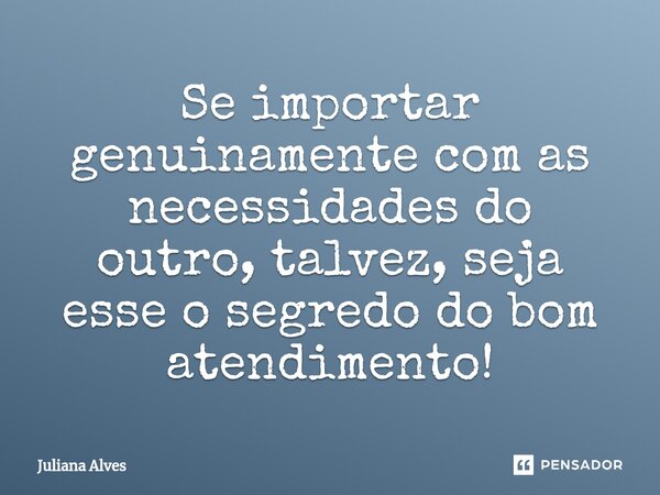 ⁠Se importar genuinamente com as necessidades do outro, talvez, seja esse o segredo do bom atendimento!... Frase de juliana alves.