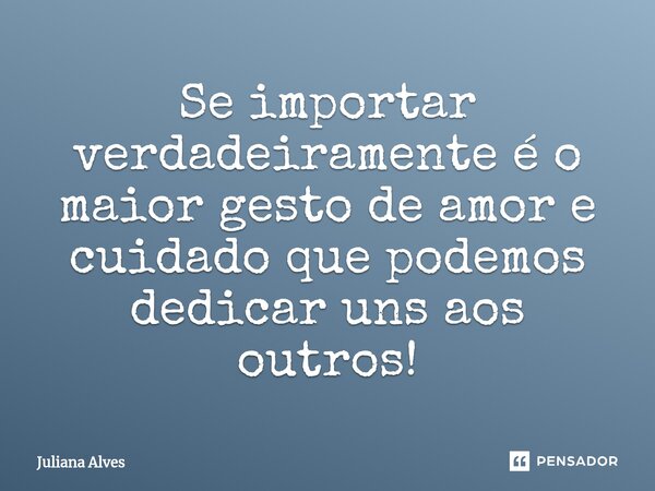 ⁠Se importar verdadeiramente é o maior gesto de amor e cuidado que podemos dedicar uns aos outros!... Frase de juliana alves.