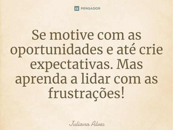 ⁠Se motive com as oportunidades e até crie expectativas. Mas aprenda a lidar com as frustrações!... Frase de juliana alves.