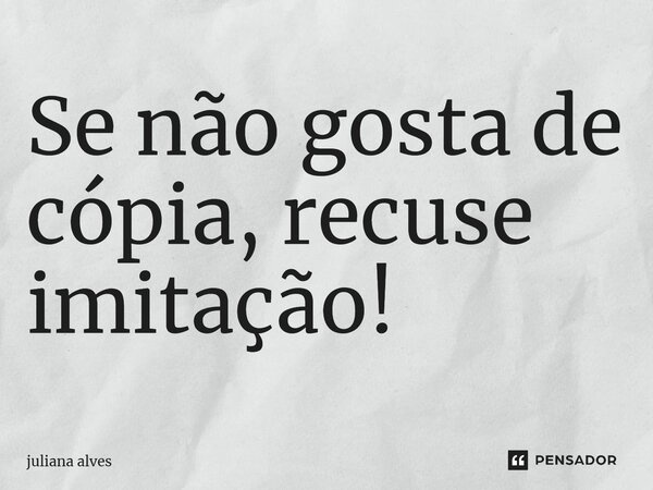 ⁠Se não gosta de cópia, recuse imitação!... Frase de juliana alves.