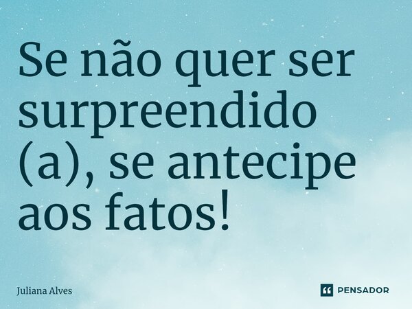 Se não quer ser surpreendido (a), se antecipe aos fatos!... Frase de juliana alves.