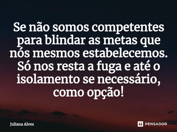 ⁠Se não somos competentes para blindar as metas que nós mesmos estabelecemos. Só nos resta a fuga e até o isolamento se necessário, como opção!... Frase de juliana alves.
