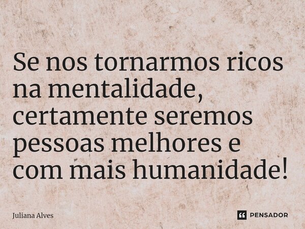 ⁠Se nos tornarmos ricos na mentalidade, certamente seremos pessoas melhores e com mais humanidade!... Frase de juliana alves.