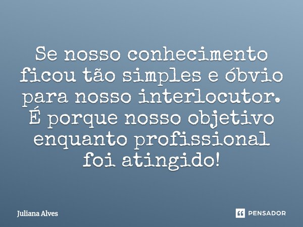 ⁠Se nosso conhecimento ficou tão simples e óbvio para nosso interlocutor. É porque nosso objetivo enquanto profissional foi atingido!... Frase de juliana alves.