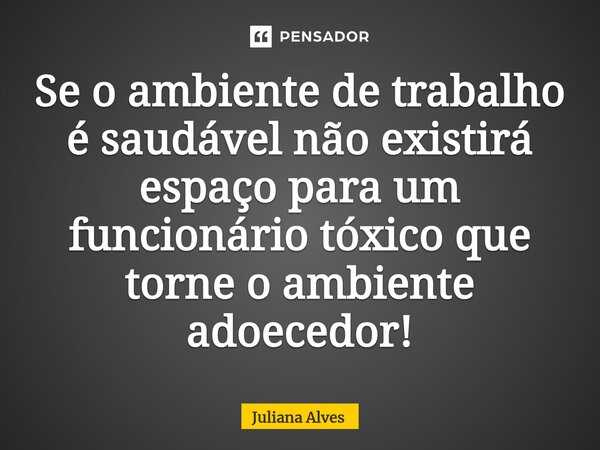 ⁠Se o ambiente de trabalho é saudável não existirá espaço para um funcionário tóxico que torne o ambiente adoecedor!... Frase de juliana alves.