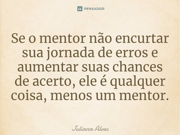 ⁠Se o mentor não encurtar sua jornada de erros e aumentar suas chances de acerto, ele é qualquer coisa, menos um mentor.... Frase de juliana alves.