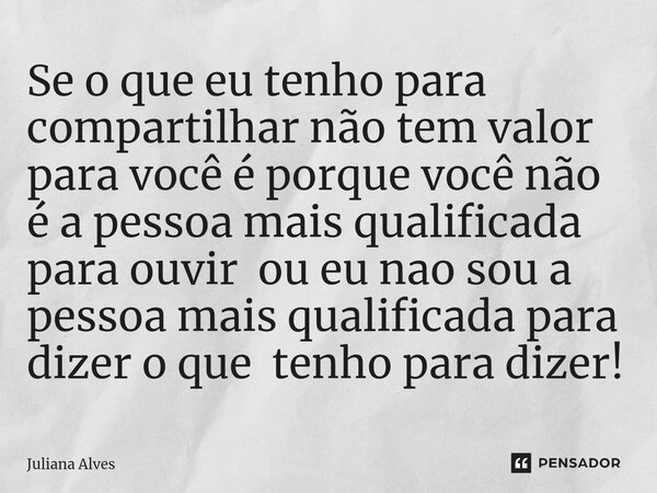 ⁠Se o que eu tenho para compartilhar não tem valor para você é porque você não é a pessoa mais qualificada para ouvir ou eu nao sou a pessoa mais qualificada pa... Frase de juliana alves.