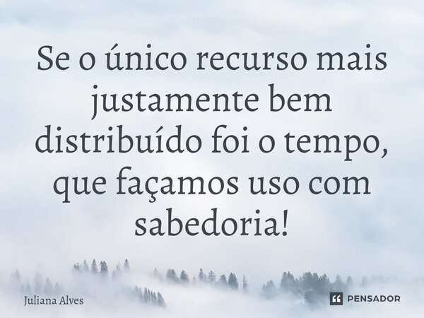 ⁠Se o único recurso mais justamente bem distribuído foi o tempo, que façamos uso com sabedoria!... Frase de juliana alves.