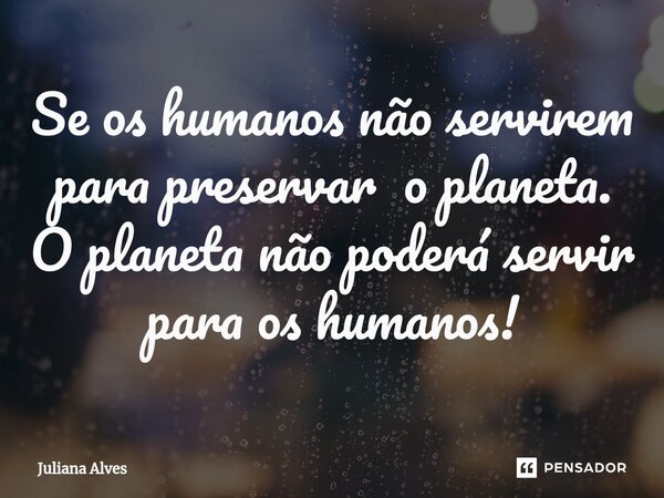 ⁠Se os humanos não servirem para preservar o planeta. O planeta não poderá servir para os humanos!... Frase de juliana alves.