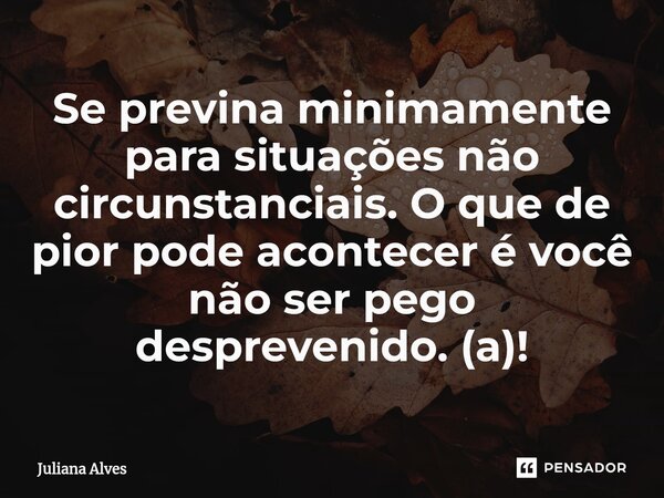 ⁠Se previna minimamente para situações não circunstanciais. O que de pior pode acontecer é você não ser pego desprevenido. (a)!... Frase de juliana alves.